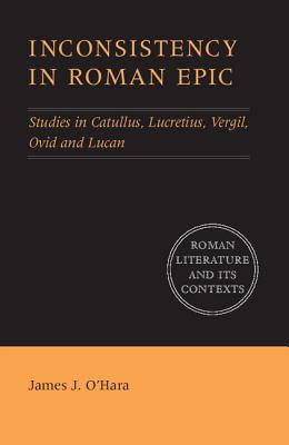 Inconsistency in Roman Epic: Studies in Catullus, Lucretius, Vergil, Ovid and Lucan - O'Hara, James J.