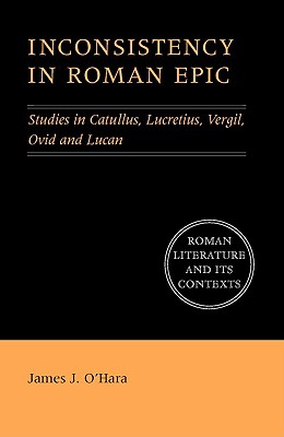 Inconsistency in Roman Epic: Studies in Catullus, Lucretius, Vergil, Ovid and Lucan - O'Hara, James J.