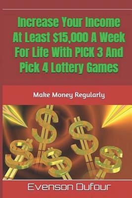 Increase Your Income At Least $15,000 A Week For Life With PICK 3 And Pick 4 Lottery Games: Make Money Regularly - Dufour, Evenson