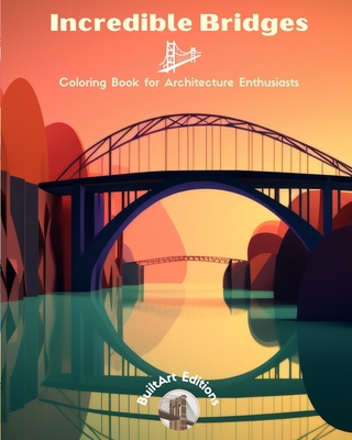 Incredible Bridges - Coloring Book for Architecture Enthusiasts: A Collection of Amazing Bridges to Improve Creativity and Relaxation - Editions, Builtart