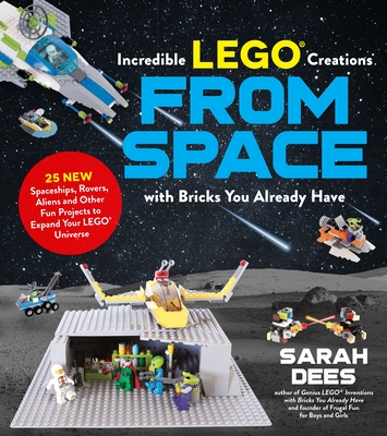 Incredible LEGO Creations from Space with Bricks You Already Have: 25 New Spaceships, Rovers, Aliens and Other Fun Projects to Expand Your LEGO Universe - Dees, Sarah