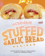 Incredible Stuffed Garlic Bread Recipes: Tastier Ways to Enjoy Garlic Bread Than You Probably Know