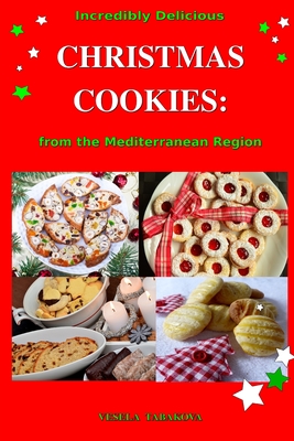 Incredibly Delicious Christmas Cookies from the Mediterranean Region: Simple Recipes for the Best Homemade Cookies, Cakes, Sweets and Christmas Treats - Festive Dessert Goddess (Editor), and Tabakova, Vesela