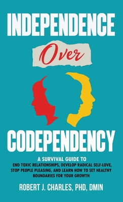 Independence Over Codependency: A Survival Guide to End Toxic Relationships, Develop Radical Selflove, Stop People Pleasing, and Learn How to Set Healthy Boundaries for Your Growth - Charles, Robert J