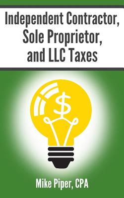 Independent Contractor, Sole Proprietor, and LLC Taxes: Explained in 100 Pages or Less - Piper, Mike