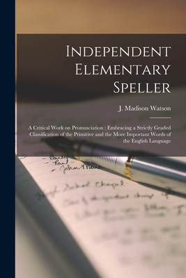 Independent Elementary Speller: a Critical Work on Pronunciation: Embracing a Strictly Graded Classification of the Primitive and the More Important Words of the English Language - Watson, J Madison (James Madison) 1 (Creator)