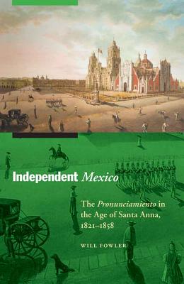 Independent Mexico: The Pronunciamiento in the Age of Santa Anna, 1821-1858 - Fowler, Will