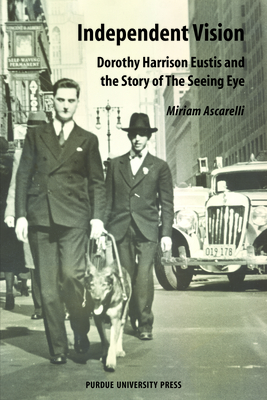 Independent Vision: Dorothy Harrison Eustis and the story of The Seeing Eye - Ascarelli, Miriam