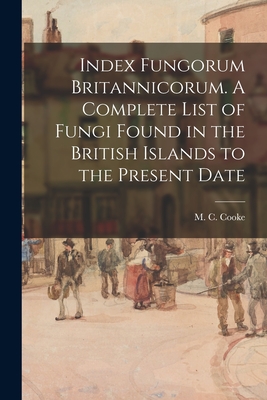 Index Fungorum Britannicorum. A Complete List of Fungi Found in the British Islands to the Present Date - Cooke, M C (Mordecai Cubitt) B 1825 (Creator)