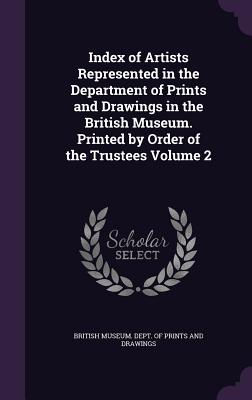 Index of Artists Represented in the Department of Prints and Drawings in the British Museum. Printed by Order of the Trustees Volume 2 - British Museum Dept of Prints and Draw (Creator)