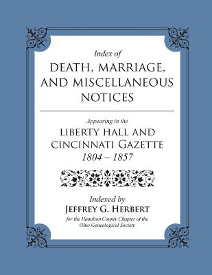 Index of Death, Marriage, and Miscellaneous Notices Appearing in the Liberty Hall and Cincinnati Gazette, 1804 - 1857 - Herbert, Jeffrey G