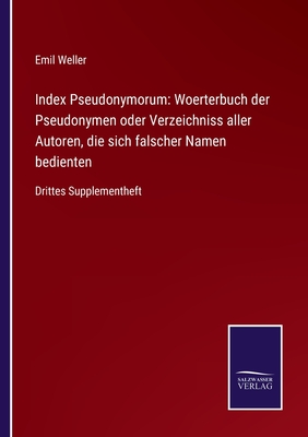 Index Pseudonymorum: Woerterbuch der Pseudonymen oder Verzeichniss aller Autoren, die sich falscher Namen bedienten: Drittes Supplementheft - Weller, Emil