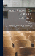 Index Rerum, Or Index Of Subjects: Intended As A Manual To Aid The Student And The Professional Man In Preparing Himself For Usefulness. With An Introduction Illustrating Its Utility And Method Of Use