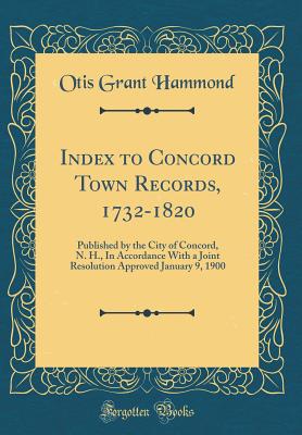 Index to Concord Town Records, 1732-1820: Published by the City of Concord, N. H., in Accordance with a Joint Resolution Approved January 9, 1900 (Classic Reprint) - Hammond, Otis Grant