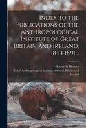 Index to the Publications of the Anthropological Institute of Great Britain and Ireland, 1843-1891 ..