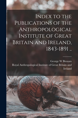 Index to the Publications of the Anthropological Institute of Great Britain and Ireland, 1843-1891 .. - Bioxam, George W, and Royal Anthropological Institute of Gr (Creator)