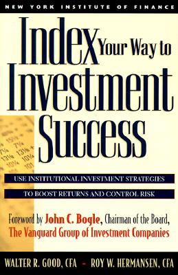 Index Your Way to Investment Success - Good, Walter R (Preface by), and Hermansen, Roy W (Preface by), and Bogle, John C, Jr. (Foreword by)