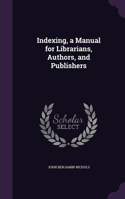 Indexing, a Manual for Librarians, Authors, and Publishers - Nichols, John Benjamin