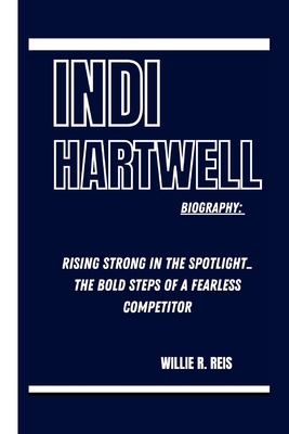 Indi Hartwell Biography: Rising Strong in the Spotlight_ the Bold Steps of a Fearless Competitor - Reis, Willie R