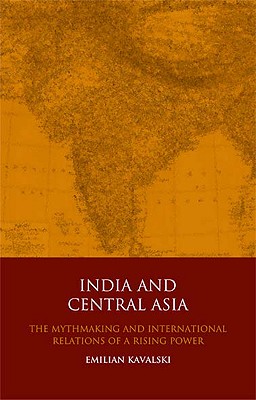 India and Central Asia: The Mythmaking and International Relations of a Rising Power - Kavalski, Emilian