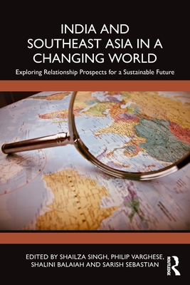 India and Southeast Asia in a Changing World: Exploring Relationship Prospects for a Sustainable Future - Singh, Shailza (Editor), and Varghese, Philip (Editor), and Balaiah, Shalini (Editor)
