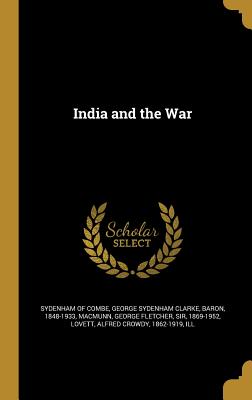 India and the War - Sydenham of Combe, George Sydenham Clark (Creator), and Macmunn, George Fletcher, Sir (Creator), and Lovett, Alfred Crowdy...