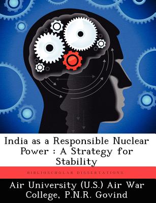 India as a Responsible Nuclear Power: A Strategy for Stability - Air University (U S ) Air War College (Creator), and Govind, P N R