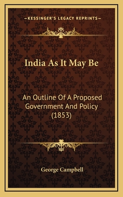 India as It May Be: An Outline of a Proposed Government and Policy (1853) - Campbell, George, Sir