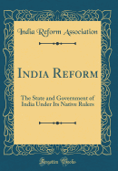 India Reform: The State and Government of India Under Its Native Rulers (Classic Reprint)