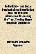 India Rubber and Gutta Percha: Being a Compilation of All the Available Information Respecting the Trees Yielding These Articles of Commerce and Their Cultivation (Classic Reprint)