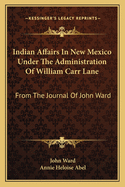 Indian Affairs In New Mexico Under The Administration Of William Carr Lane: From The Journal Of John Ward