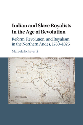 Indian and Slave Royalists in the Age of Revolution: Reform, Revolution, and Royalism in the Northern Andes, 1780-1825 - Echeverri, Marcela