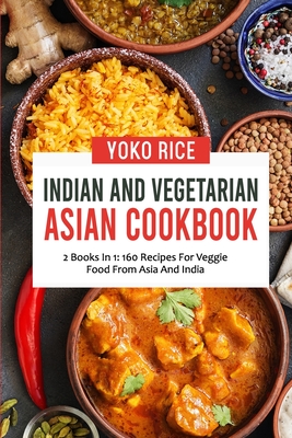 Indian And Vegetarian Asian Cookbook: 2 Books In 1: 160 Recipes For Veggie Food From Asia And India - Rice, Yoko