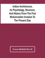 Indian Architecture, Its Psychology, Structure, And History From The First Muhannadan Invasion To The Present Day