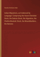 Indian Migrations, as Evidenced by Language: Comprising the Huron-Cherokee Stock, the Dakota Stock, the Algonkins, the Chahta-Muskoki Stock, the Moundbuilders, the Iberians