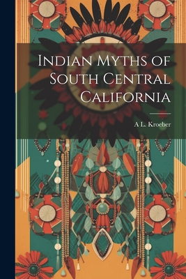 Indian Myths of South Central California - Kroeber, A L 1876-1960