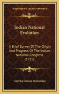 Indian National Evolution; A Brief Survey of the Origin and Progress of the Indian National Congress and the Growth of Indian Nationalism