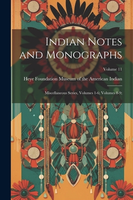 Indian Notes and Monographs: Miscellaneous Series, Volumes 1-6; volumes 8-9;; Volume 11 - Museum of the American Indian, Heye F (Creator)