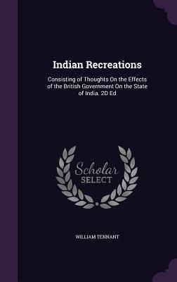 Indian Recreations: Consisting of Thoughts On the Effects of the British Government On the State of India. 2D Ed - Tennant, William