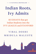 Indian Roots, Ivy Admits:: 85 Essays that got Indian Students Into the Ivy League and Stanford