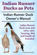 Indian Runner Ducks as Pets. Indian Runner Duck Pros and Cons, Care, Housing, Diet and Health All Included.: The Indian Runner Duck Owner's Manual.