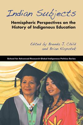 Indian Subjects: Hemispheric Perspectives on the History of Indigenous Education - Child, Brenda J (Editor), and Klopotek, Brian (Editor)