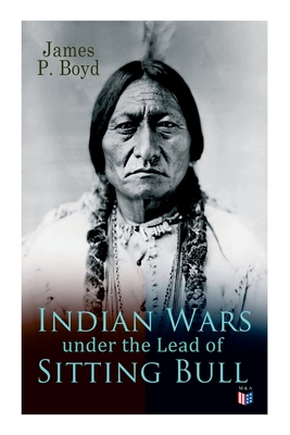 Indian Wars Under the Lead of Sitting Bull: With Original Photos and Illustrations - Boyd, James P