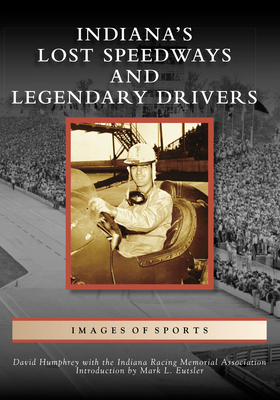 Indiana's Lost Speedways and Legendary Drivers - Humphrey, David, and The Indiana Racing Memorial Association, and Eutsler, Mark L (Introduction by)