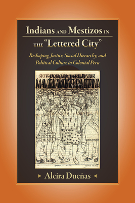Indians and Mestizos in the Lettered City: Reshaping Justice, Social Hierarchy, and Political Culture in Colonial Peru - Duenas, Alcira