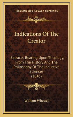 Indications Of The Creator: Extracts, Bearing Upon Theology, From The History And The Philosophy Of The Inductive Sciences (1845) - Whewell, William