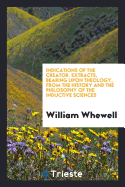 Indications of the Creator. Extracts, Bearing Upon Theology, from the History and the Philosophy of the Inductive Sciences