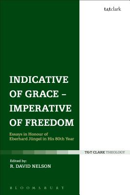 Indicative of Grace - Imperative of Freedom: Essays in Honour of Eberhard Jngel in His 80th Year - Nelson, R David (Editor)