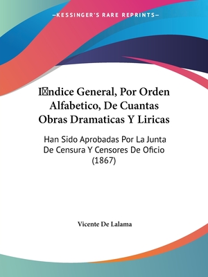 Indice General, Por Orden Alfabetico, De Cuantas Obras Dramaticas Y Liricas: Han Sido Aprobadas Por La Junta De Censura Y Censores De Oficio (1867) - De Lalama, Vicente