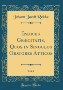 Indices Grcitatis, Quos in Singulos Oratores Atticos, Vol. 2 (Classic Reprint)